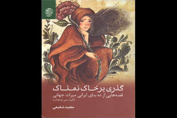 «گذری بر خاک نمناک» /قصه‌هایی از ۱۰ میراث جهانی ایرانی
